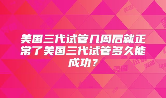 美国三代试管几周后就正常了美国三代试管多久能成功？