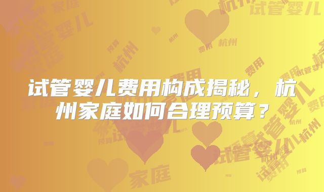 试管婴儿费用构成揭秘，杭州家庭如何合理预算？