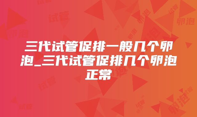 三代试管促排一般几个卵泡_三代试管促排几个卵泡正常