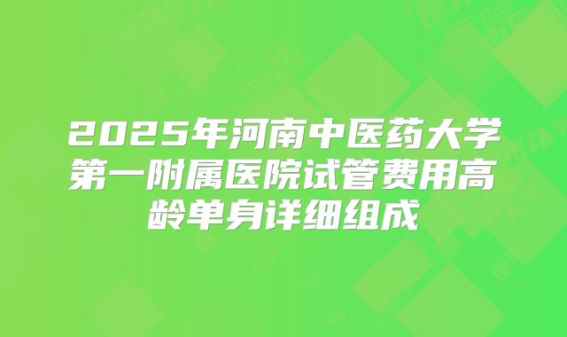 2025年河南中医药大学第一附属医院试管费用高龄单身详细组成