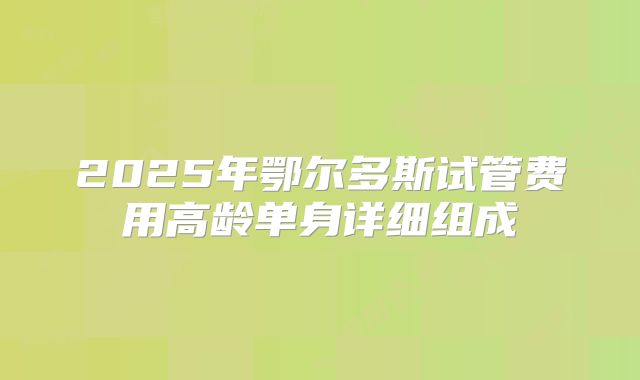 2025年鄂尔多斯试管费用高龄单身详细组成