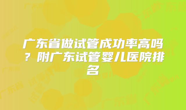 广东省做试管成功率高吗？附广东试管婴儿医院排名
