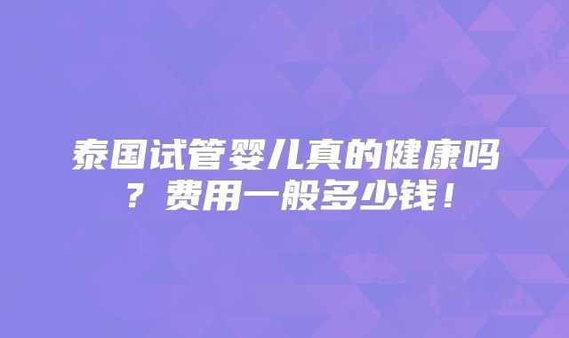 泰国试管婴儿真的健康吗？费用一般多少钱！