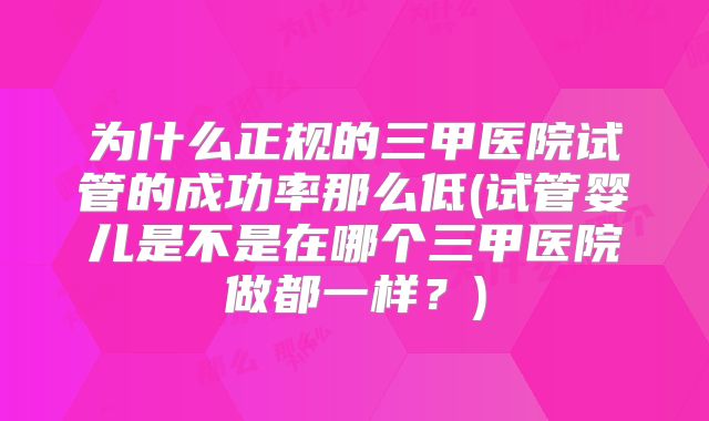 为什么正规的三甲医院试管的成功率那么低(试管婴儿是不是在哪个三甲医院做都一样？)
