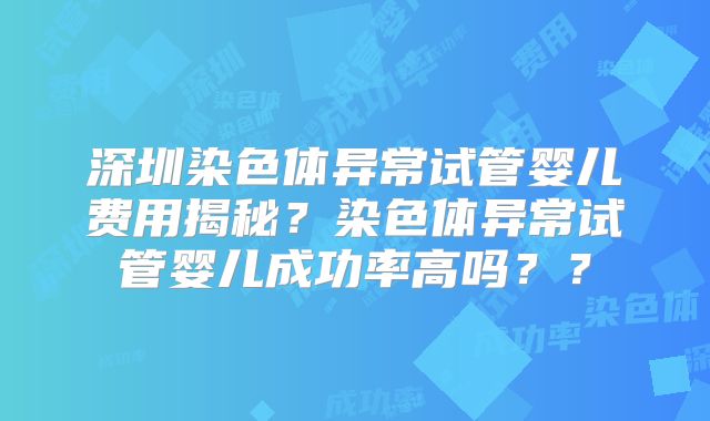 深圳染色体异常试管婴儿费用揭秘？染色体异常试管婴儿成功率高吗？？