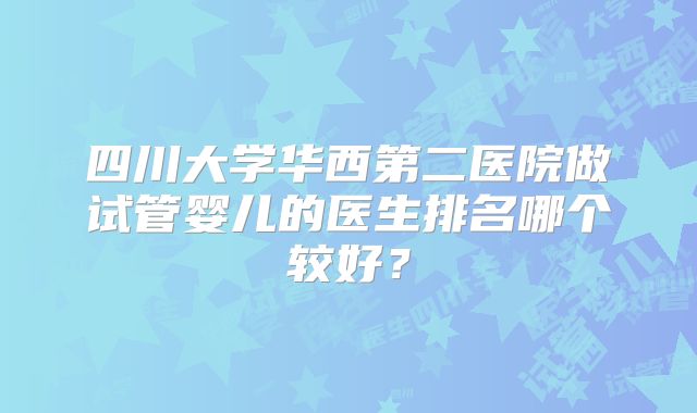四川大学华西第二医院做试管婴儿的医生排名哪个较好?