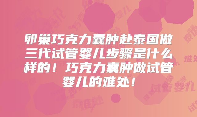 卵巢巧克力囊肿赴泰国做三代试管婴儿步骤是什么样的！巧克力囊肿做试管婴儿的难处！