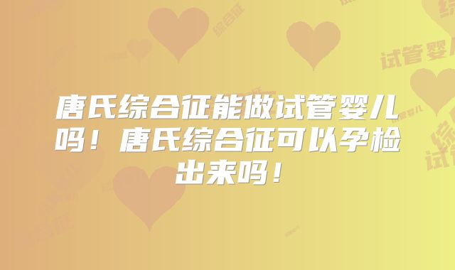 唐氏综合征能做试管婴儿吗！唐氏综合征可以孕检出来吗！