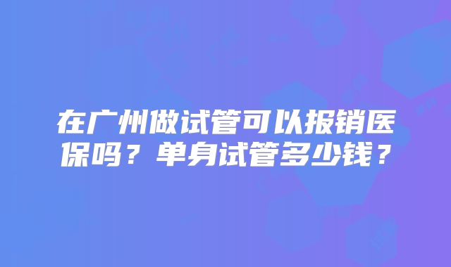 在广州做试管可以报销医保吗？单身试管多少钱？