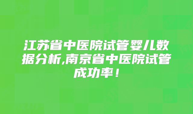 江苏省中医院试管婴儿数据分析,南京省中医院试管成功率！