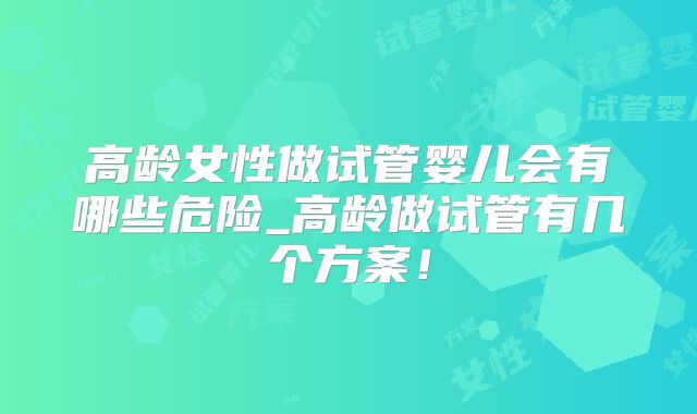 高龄女性做试管婴儿会有哪些危险_高龄做试管有几个方案！