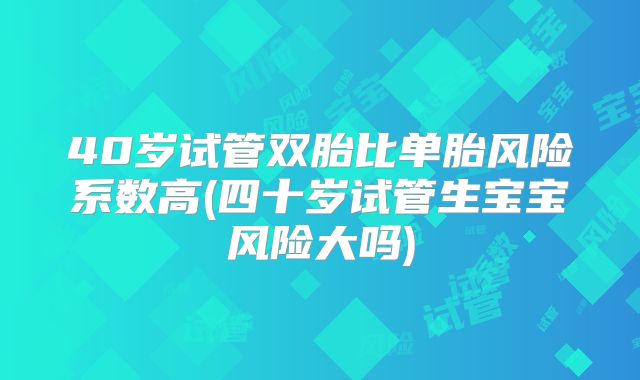 40岁试管双胎比单胎风险系数高(四十岁试管生宝宝风险大吗)