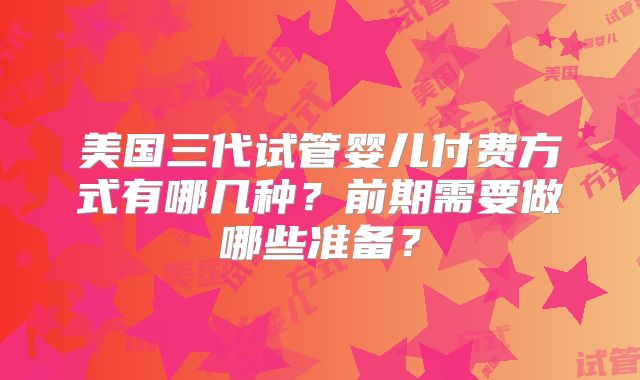 美国三代试管婴儿付费方式有哪几种?前期需要做哪些准备?