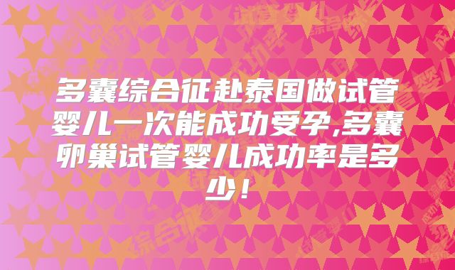 多囊综合征赴泰国做试管婴儿一次能成功受孕,多囊卵巢试管婴儿成功率是多少！