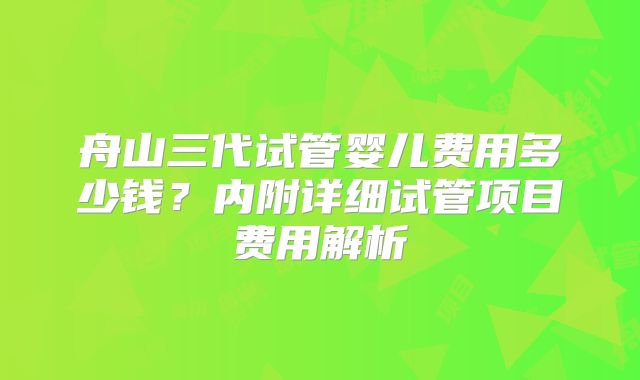 舟山三代试管婴儿费用多少钱？内附详细试管项目费用解析