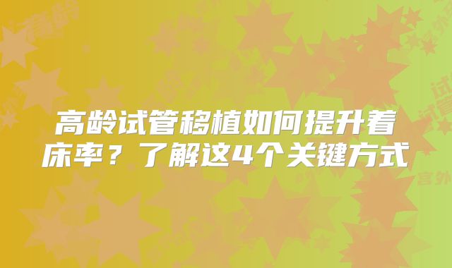 高龄试管移植如何提升着床率?了解这4个关键方式