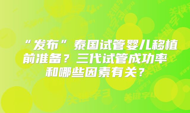 “发布”泰国试管婴儿移植前准备？三代试管成功率和哪些因素有关？