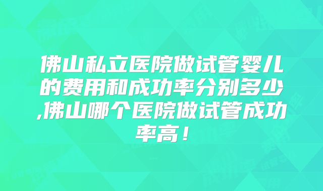 佛山私立医院做试管婴儿的费用和成功率分别多少,佛山哪个医院做试管成功率高！