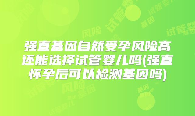 强直基因自然受孕风险高还能选择试管婴儿吗(强直怀孕后可以检测基因吗)