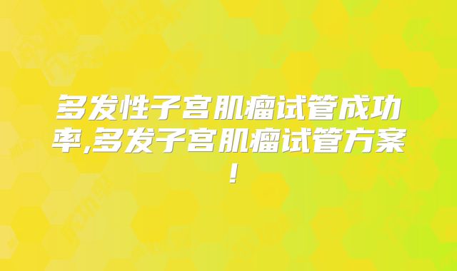 多发性子宫肌瘤试管成功率,多发子宫肌瘤试管方案！