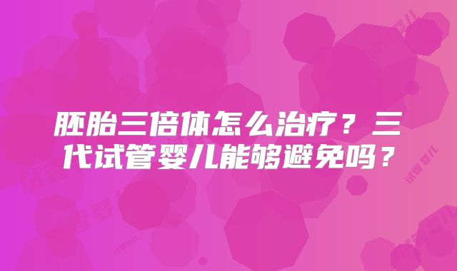 胚胎三倍体怎么治疗？三代试管婴儿能够避免吗？