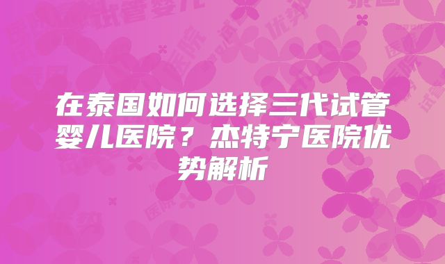 在泰国如何选择三代试管婴儿医院？杰特宁医院优势解析