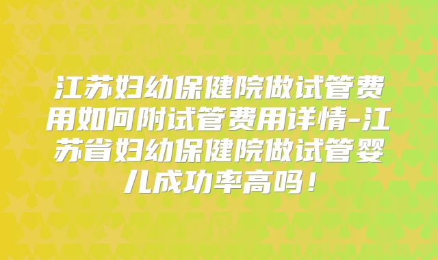 江苏妇幼保健院做试管费用如何附试管费用详情-江苏省妇幼保健院做试管婴儿成功率高吗！