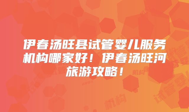 伊春汤旺县试管婴儿服务机构哪家好！伊春汤旺河旅游攻略！
