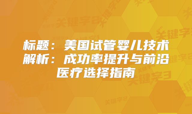 标题：美国试管婴儿技术解析：成功率提升与前沿医疗选择指南