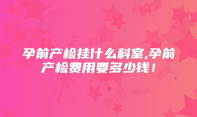 孕前产检挂什么科室,孕前产检费用要多少钱!