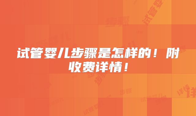 试管婴儿步骤是怎样的!附收费详情!