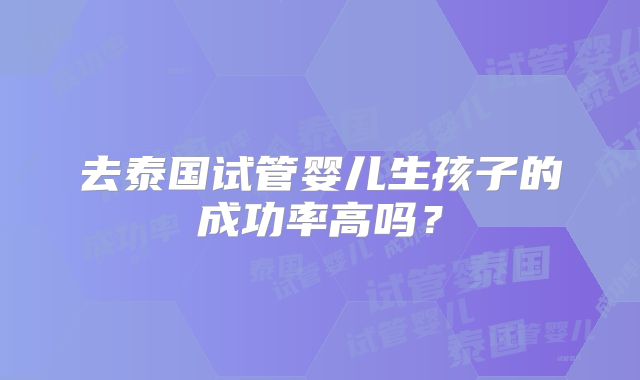 去泰国试管婴儿生孩子的成功率高吗？