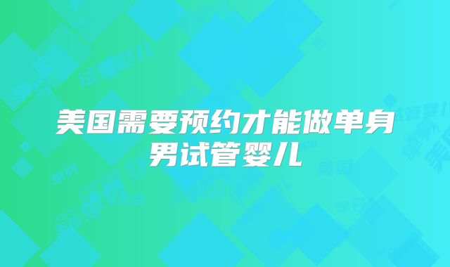 美国需要预约才能做单身男试管婴儿
