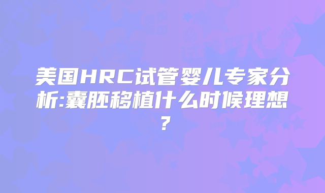 美国HRC试管婴儿专家分析:囊胚移植什么时候理想？