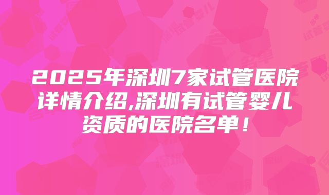 2025年深圳7家试管医院详情介绍,深圳有试管婴儿资质的医院名单!