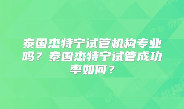 泰国杰特宁试管机构专业吗？泰国杰特宁试管成功率如何？