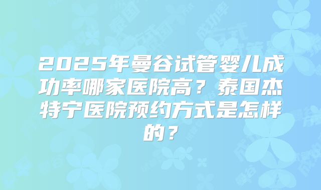 2025年曼谷试管婴儿成功率哪家医院高？泰国杰特宁医院预约方式是怎样的？