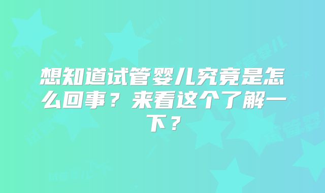 想知道试管婴儿究竟是怎么回事？来看这个了解一下？