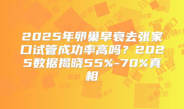 2025年卵巢早衰去张家口试管成功率高吗？2025数据揭晓55%-70%真相