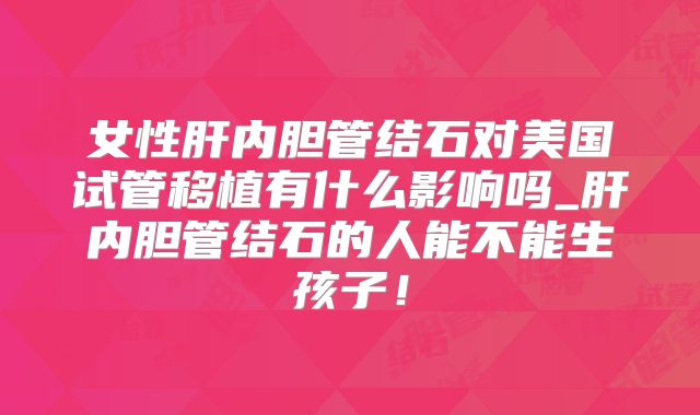 女性肝内胆管结石对美国试管移植有什么影响吗_肝内胆管结石的人能不能生孩子！