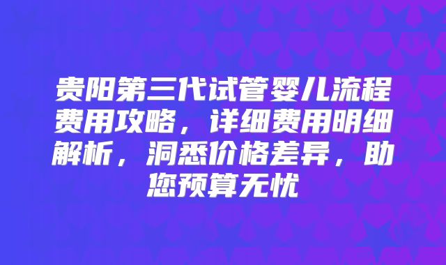 贵阳第三代试管婴儿流程费用攻略,详细费用明细解析,洞悉价格差异,助您预算无忧