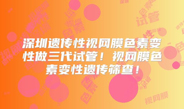 深圳遗传性视网膜色素变性做三代试管！视网膜色素变性遗传筛查！