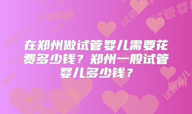 在郑州做试管婴儿需要花费多少钱？郑州一般试管婴儿多少钱？
