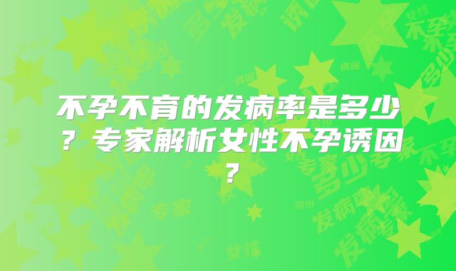 不孕不育的发病率是多少？专家解析女性不孕诱因？