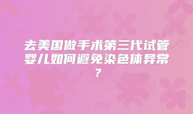 去美国做手术第三代试管婴儿如何避免染色体异常？