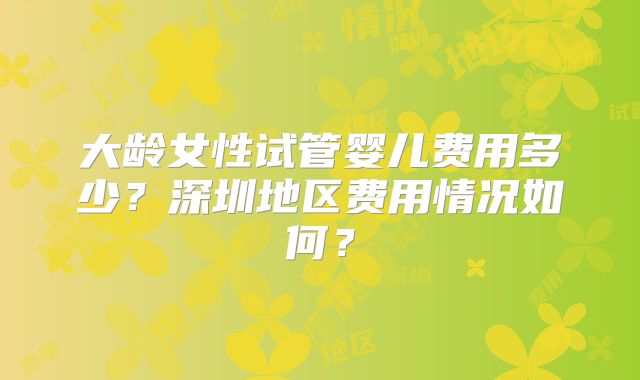 大龄女性试管婴儿费用多少？深圳地区费用情况如何？