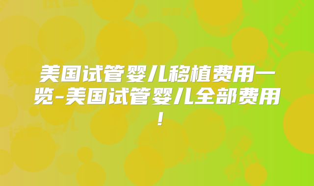 美国试管婴儿移植费用一览-美国试管婴儿全部费用！