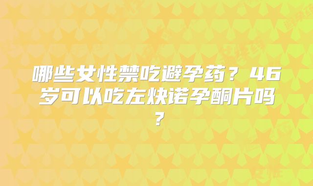 哪些女性禁吃避孕药?46岁可以吃左炔诺孕酮片吗?