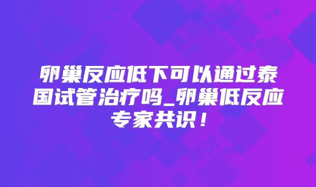 卵巢反应低下可以通过泰国试管治疗吗_卵巢低反应专家共识！