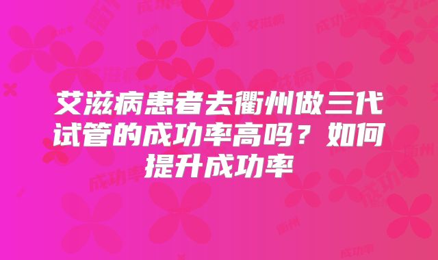 艾滋病患者去衢州做三代试管的成功率高吗？如何提升成功率